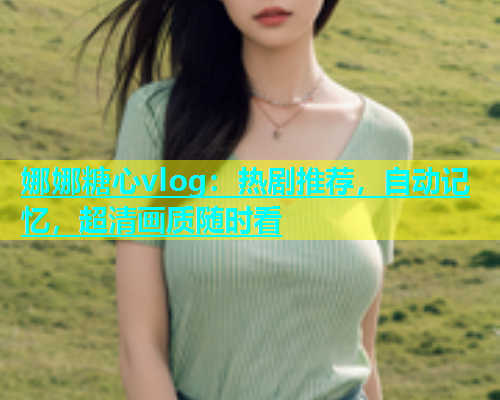 娜娜糖心vlog：热剧推荐，自动记忆，超清画质随时看  第1张