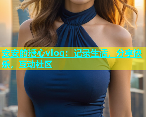 安安的糖心vlog：记录生活，分享快乐，互动社区  第1张