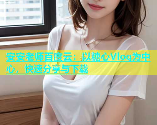 安安老师百度云：以糖心Vlog为中心，快速分享与下载  第1张