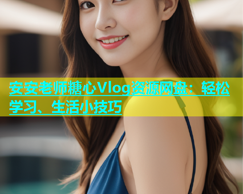 安安老师糖心Vlog资源网盘：轻松学习、生活小技巧  第1张