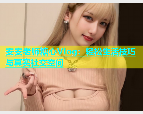 安安老师糖心Vlog：轻松生活技巧与真实社交空间  第1张