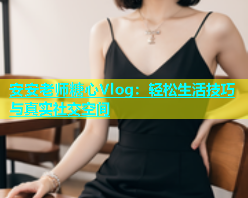 安安老师糖心Vlog：轻松生活技巧与真实社交空间  第2张