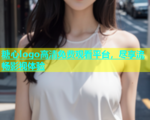 糖心logo高清免费观看平台，尽享流畅影视体验  第1张