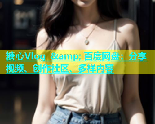 糖心Vlog &amp; 百度网盘：分享视频、创作社区、多样内容  第1张
