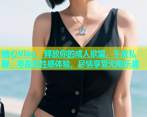 糖心Vlog - 释放你的成人欲望，午夜私聊，零距离性感体验，尽情享受无限乐趣  第2张