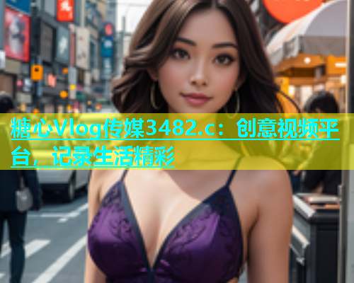 糖心Vlog传媒3482.c：创意视频平台，记录生活精彩  第1张