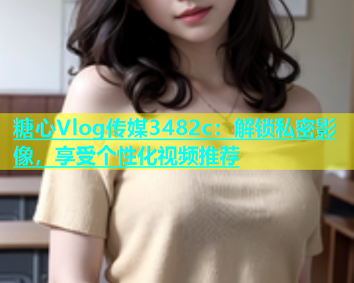糖心Vlog传媒3482c：解锁私密影像，享受个性化视频推荐  第2张