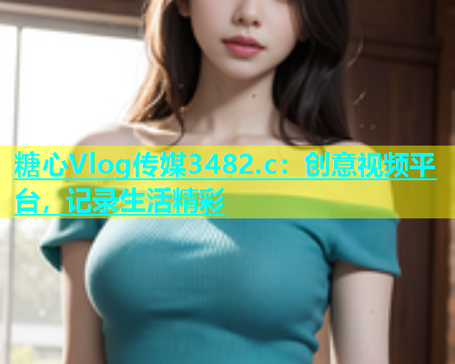 糖心Vlog传媒3482.c：创意视频平台，记录生活精彩  第2张
