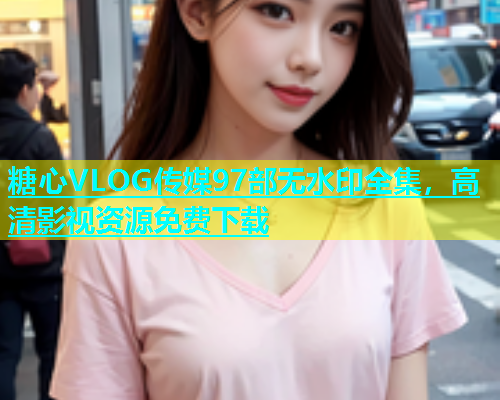 糖心VLOG传媒97部无水印全集，高清影视资源免费下载  第1张