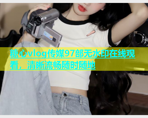 糖心vlog传媒97部无水印在线观看，清晰流畅随时随地  第1张