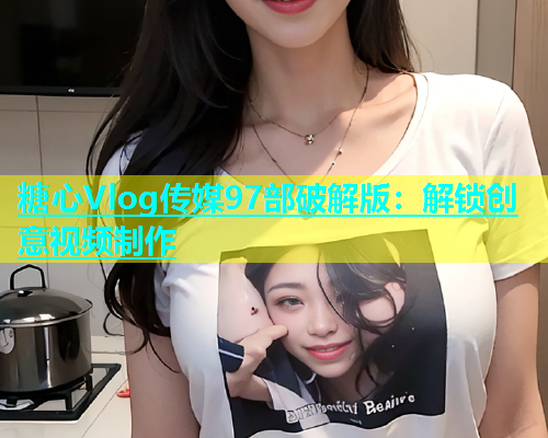 糖心Vlog传媒97部破解版：解锁创意视频制作  第1张