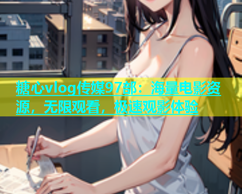 糖心vlog传媒97部：海量电影资源，无限观看，极速观影体验  第1张