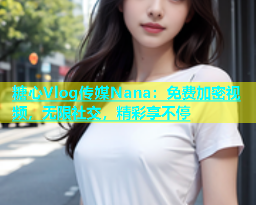 糖心Vlog传媒Nana：免费加密视频，无限社交，精彩享不停  第1张