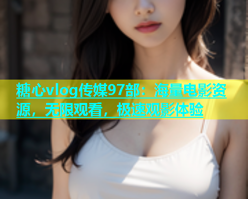 糖心vlog传媒97部：海量电影资源，无限观看，极速观影体验  第2张
