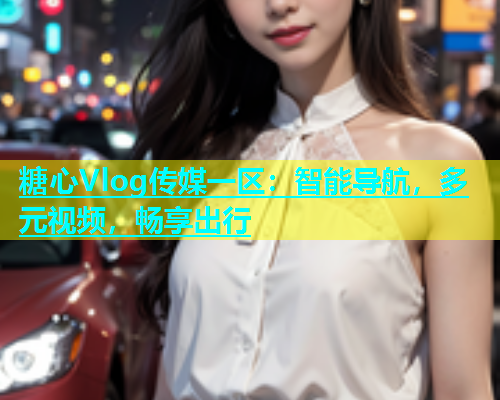 糖心Vlog传媒一区：智能导航，多元视频，畅享出行  第1张