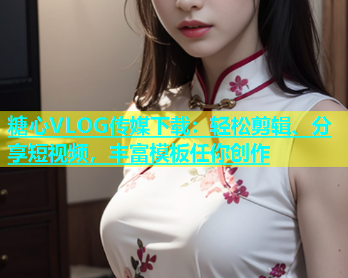 糖心VLOG传媒下载：轻松剪辑、分享短视频，丰富模板任你创作  第1张