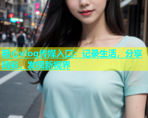 糖心vlog传媒入口：记录生活，分享精彩，发现新视界  第1张