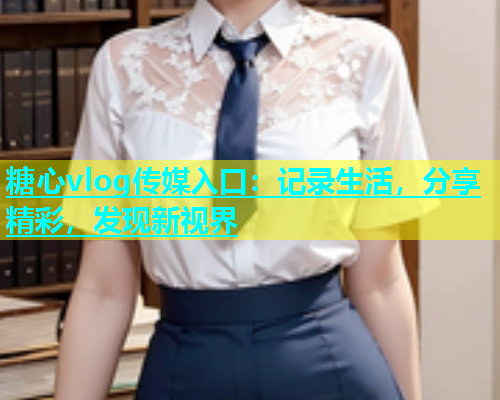 糖心vlog传媒入口：记录生活，分享精彩，发现新视界  第1张