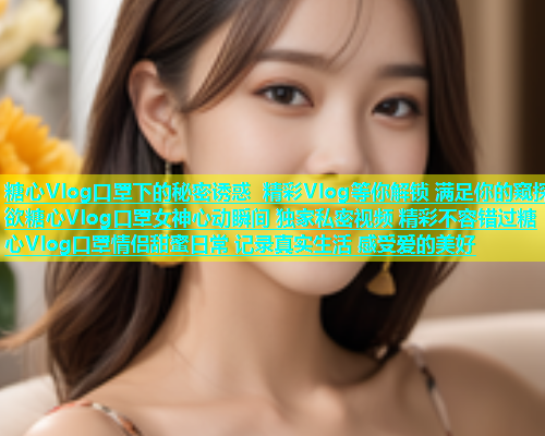 糖心Vlog口罩下的秘密诱惑 精彩Vlog等你解锁 满足你的窥探欲糖心Vlog口罩女神心动瞬间 独家私密视频 精彩不容错过糖心Vlog口罩情侣甜蜜日常 记录真实生活 感受爱的美好  第1张