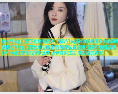 糖心Vlog口罩下的秘密诱惑 精彩Vlog等你解锁 满足你的窥探欲糖心Vlog口罩女神心动瞬间 独家私密视频 精彩不容错过糖心Vlog口罩情侣甜蜜日常 记录真实生活 感受爱的美好  第2张