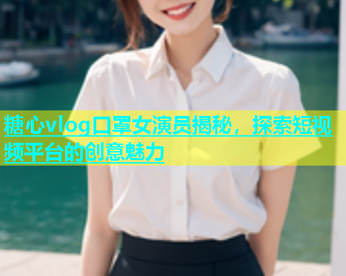 糖心vlog口罩女演员揭秘，探索短视频平台的创意魅力  第1张