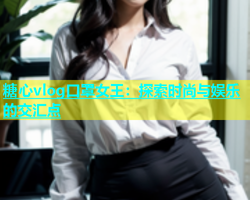 糖心vlog口罩女王：探索时尚与娱乐的交汇点  第1张