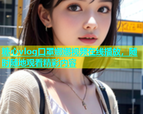 糖心vlog口罩娜娜视频在线播放，随时随地观看精彩内容  第1张