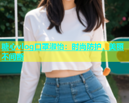 糖心vlog口罩淑怡：时尚防护，美丽不间断  第1张