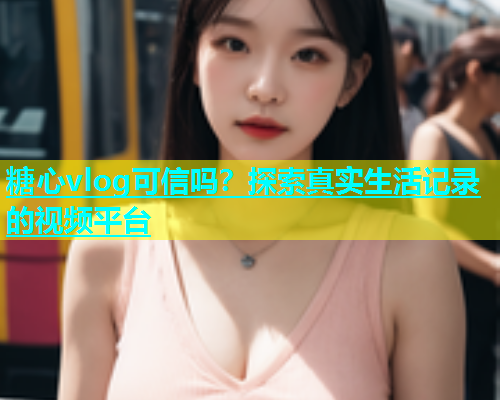 糖心vlog可信吗？探索真实生活记录的视频平台  第1张