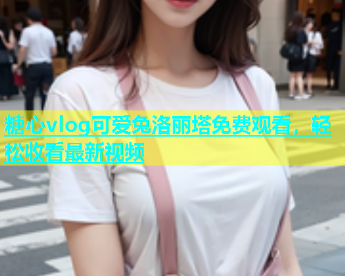 糖心vlog可爱兔洛丽塔免费观看，轻松收看最新视频  第2张