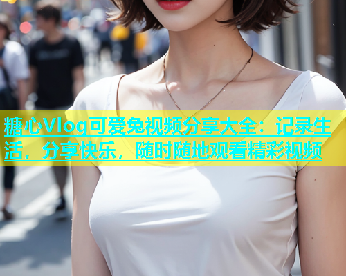 糖心Vlog可爱兔视频分享大全：记录生活，分享快乐，随时随地观看精彩视频  第2张