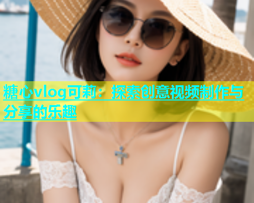糖心vlog可莉：探索创意视频制作与分享的乐趣  第1张