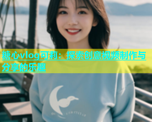 糖心vlog可莉：探索创意视频制作与分享的乐趣  第2张