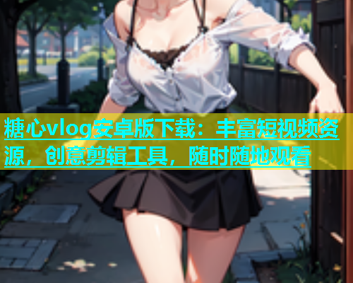 糖心vlog安卓版下载：丰富短视频资源，创意剪辑工具，随时随地观看  第1张