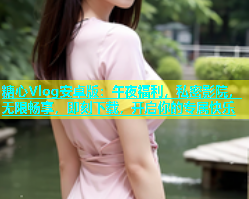 糖心Vlog安卓版：午夜福利，私密影院，无限畅享，即刻下载，开启你的专属快乐  第1张