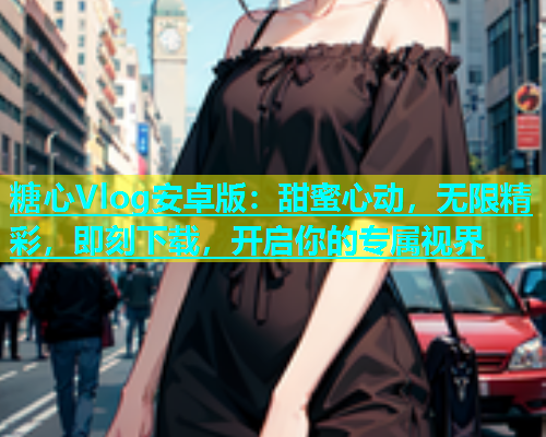 糖心Vlog安卓版：甜蜜心动，无限精彩，即刻下载，开启你的专属视界  第1张