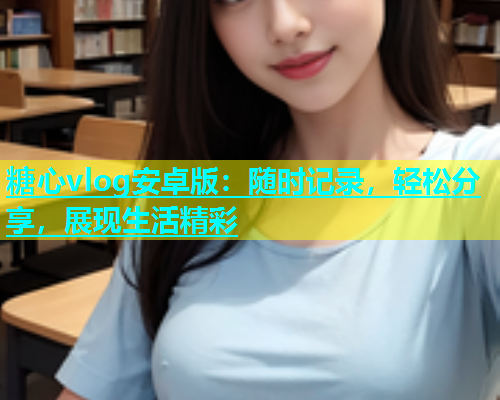 糖心vlog安卓版：随时记录，轻松分享，展现生活精彩  第1张