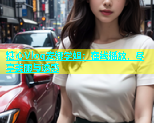 糖心Vlog安娜学姐：在线播放，尽享美丽与诱惑  第1张