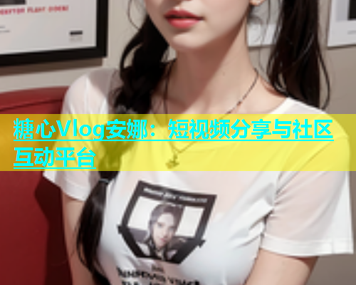 糖心Vlog安娜：短视频分享与社区互动平台  第2张