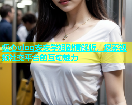 糖心vlog安安学姐剧情解析，探索视频社交平台的互动魅力  第1张