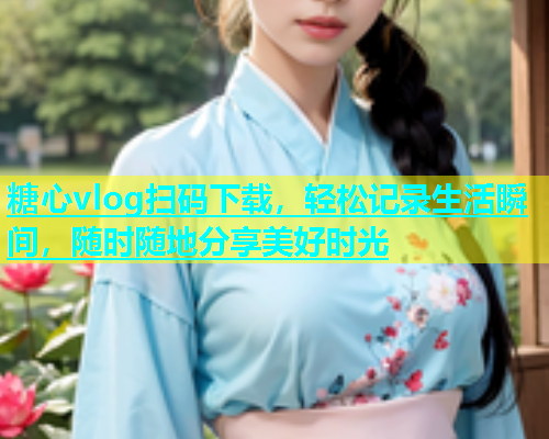 糖心vlog扫码下载，轻松记录生活瞬间，随时随地分享美好时光  第1张