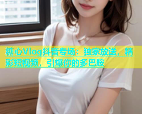 糖心Vlog抖音专场：独家放送，精彩短视频，引爆你的多巴胺  第1张
