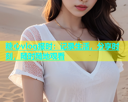 糖心vlog报时：记录生活，分享时刻，随时随地观看  第1张