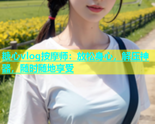 糖心vlog按摩师：放松身心，解压神器，随时随地享受  第1张