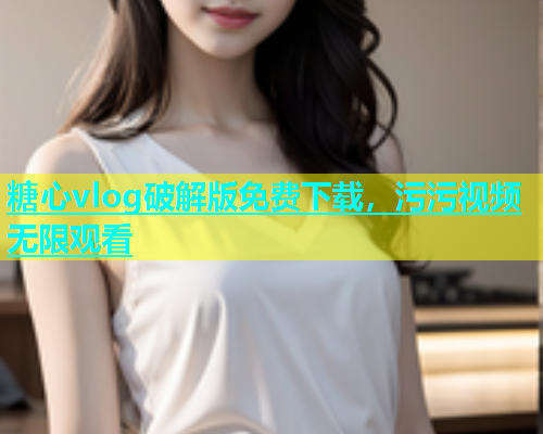 糖心vlog破解版免费下载，污污视频无限观看  第1张