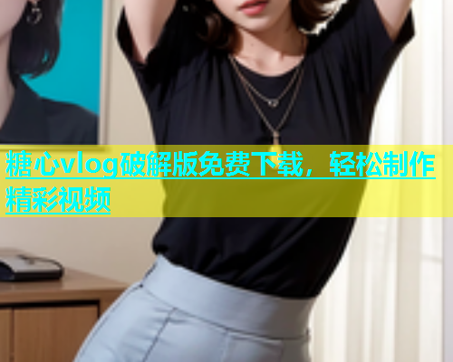糖心vlog破解版免费下载，轻松制作精彩视频  第2张