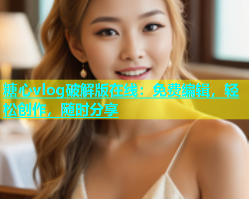 糖心vlog破解版在线：免费编辑，轻松创作，随时分享  第1张