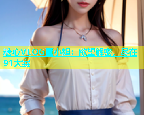 糖心VLOG董小姐：欲望解密，尽在91大赛  第1张