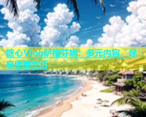 糖心Vlog萨格芬妮：多元内容，尽享便捷生活  第1张
