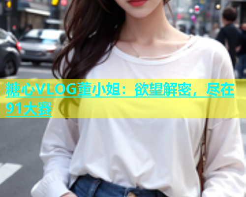 糖心VLOG董小姐：欲望解密，尽在91大赛  第1张